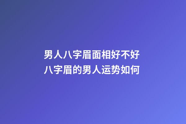 男人八字眉面相好不好 八字眉的男人运势如何